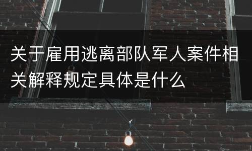 关于雇用逃离部队军人案件相关解释规定具体是什么