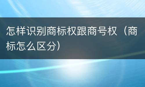 怎样识别商标权跟商号权（商标怎么区分）