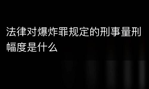 法律对爆炸罪规定的刑事量刑幅度是什么