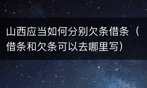 山西应当如何分别欠条借条（借条和欠条可以去哪里写）