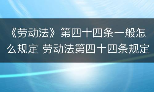 《劳动法》第四十四条一般怎么规定 劳动法第四十四条规定具体内容