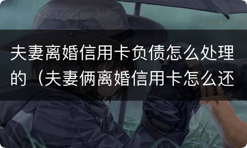 夫妻离婚信用卡负债怎么处理的（夫妻俩离婚信用卡怎么还）
