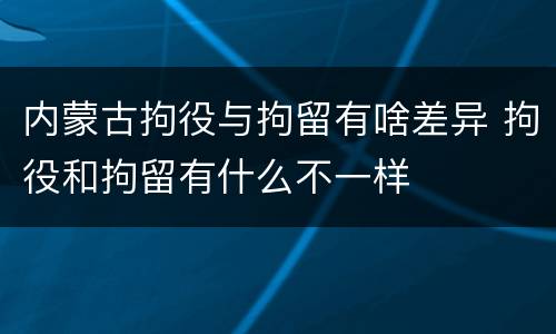 内蒙古拘役与拘留有啥差异 拘役和拘留有什么不一样