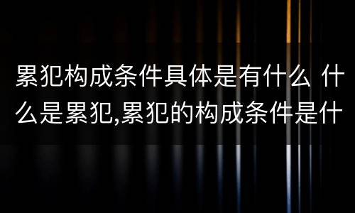 累犯构成条件具体是有什么 什么是累犯,累犯的构成条件是什么?