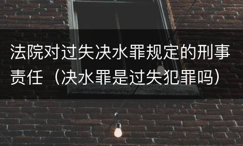 法院对过失决水罪规定的刑事责任（决水罪是过失犯罪吗）