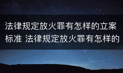法律规定放火罪有怎样的立案标准 法律规定放火罪有怎样的立案标准和规定