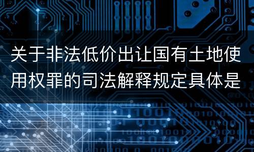关于非法低价出让国有土地使用权罪的司法解释规定具体是什么