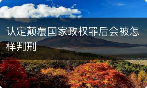 认定颠覆国家政权罪后会被怎样判刑