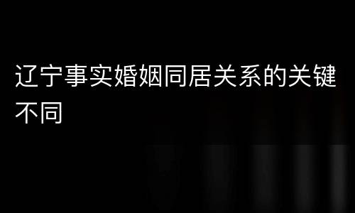辽宁事实婚姻同居关系的关键不同