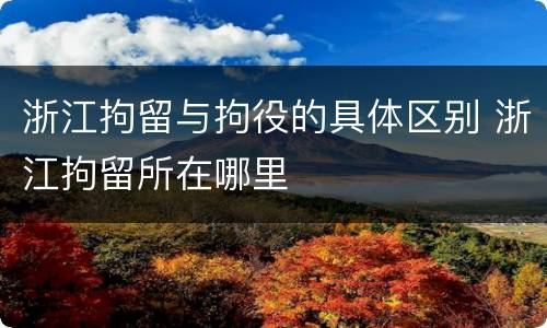 浙江拘留与拘役的具体区别 浙江拘留所在哪里