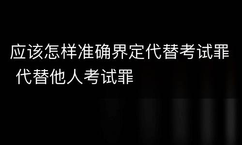 应该怎样准确界定代替考试罪 代替他人考试罪