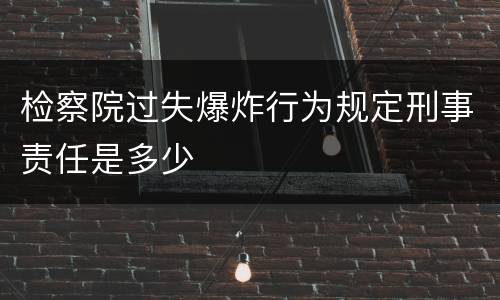 检察院过失爆炸行为规定刑事责任是多少