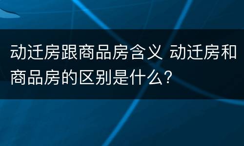 动迁房跟商品房含义 动迁房和商品房的区别是什么?