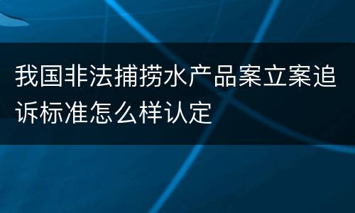 我国非法捕捞水产品案立案追诉标准怎么样认定