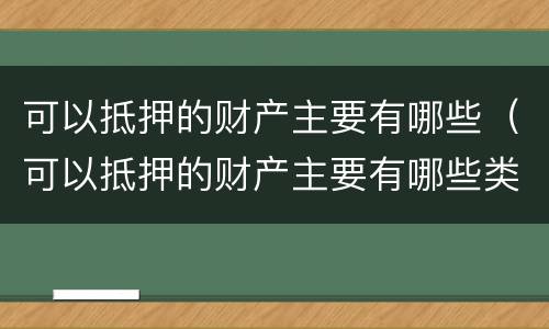 可以抵押的财产主要有哪些（可以抵押的财产主要有哪些类型）