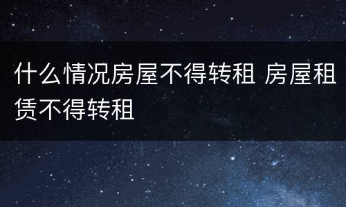 什么情况房屋不得转租 房屋租赁不得转租