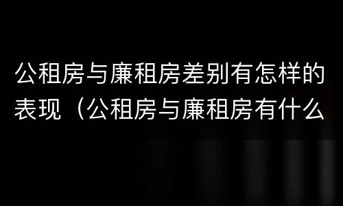 公租房与廉租房差别有怎样的表现（公租房与廉租房有什么区别）