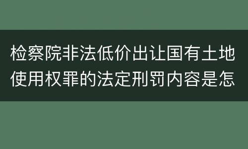 检察院非法低价出让国有土地使用权罪的法定刑罚内容是怎样的