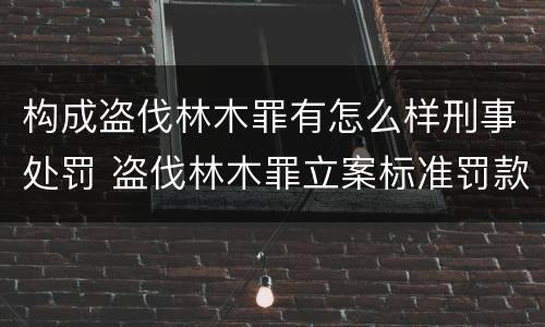 构成盗伐林木罪有怎么样刑事处罚 盗伐林木罪立案标准罚款