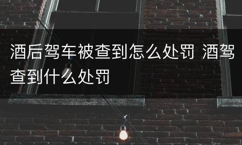 酒后驾车被查到怎么处罚 酒驾查到什么处罚