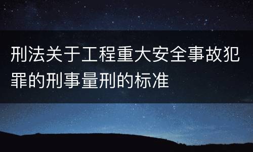 刑法关于工程重大安全事故犯罪的刑事量刑的标准