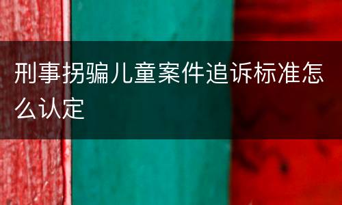 刑事拐骗儿童案件追诉标准怎么认定