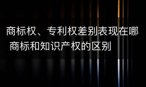 商标权、专利权差别表现在哪 商标和知识产权的区别