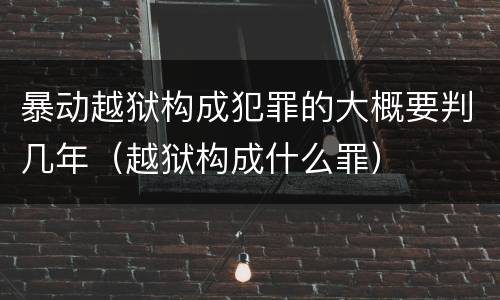 暴动越狱构成犯罪的大概要判几年（越狱构成什么罪）