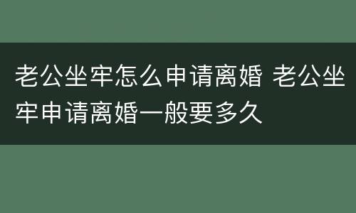 老公坐牢怎么申请离婚 老公坐牢申请离婚一般要多久
