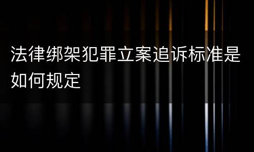 法律绑架犯罪立案追诉标准是如何规定