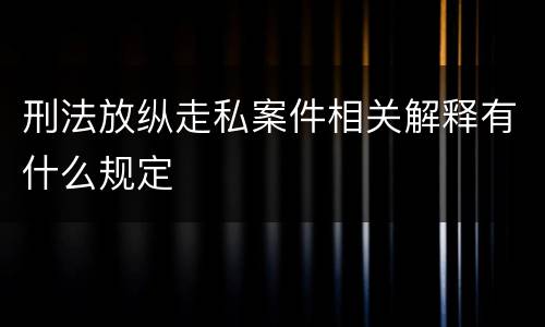 刑法放纵走私案件相关解释有什么规定