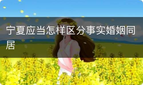 宁夏应当怎样区分事实婚姻同居