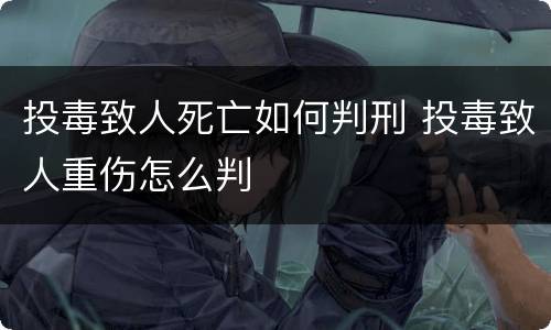 投毒致人死亡如何判刑 投毒致人重伤怎么判