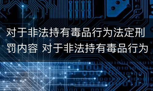 对于非法持有毒品行为法定刑罚内容 对于非法持有毒品行为法定刑罚内容是什么
