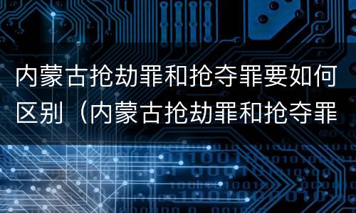 内蒙古抢劫罪和抢夺罪要如何区别（内蒙古抢劫罪和抢夺罪要如何区别判刑）