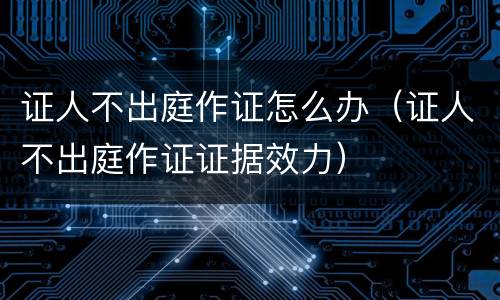 证人不出庭作证怎么办（证人不出庭作证证据效力）