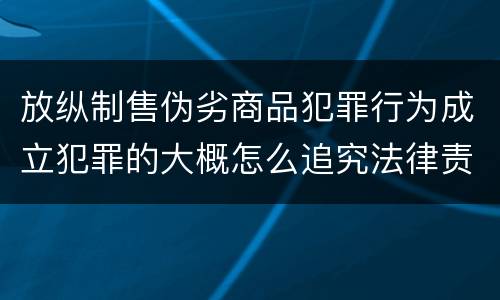 放纵制售伪劣商品犯罪行为成立犯罪的大概怎么追究法律责任