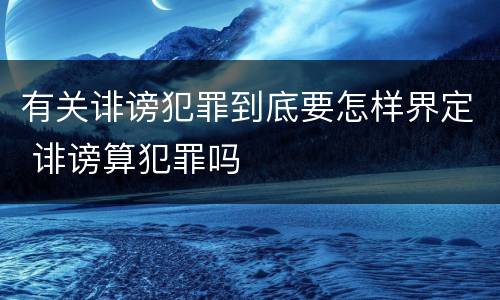 有关诽谤犯罪到底要怎样界定 诽谤算犯罪吗