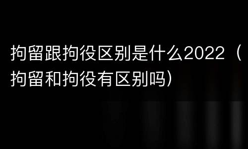 拘留跟拘役区别是什么2022（拘留和拘役有区别吗）