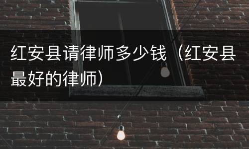 红安县请律师多少钱（红安县最好的律师）