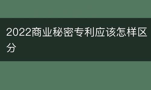 2022商业秘密专利应该怎样区分