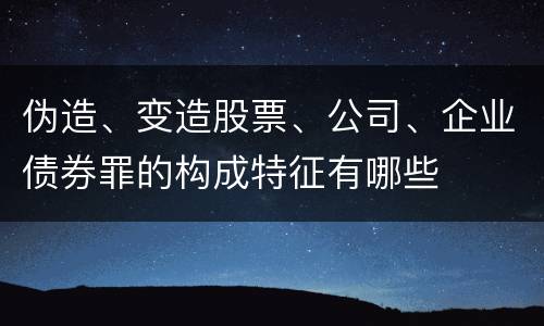 伪造、变造股票、公司、企业债券罪的构成特征有哪些