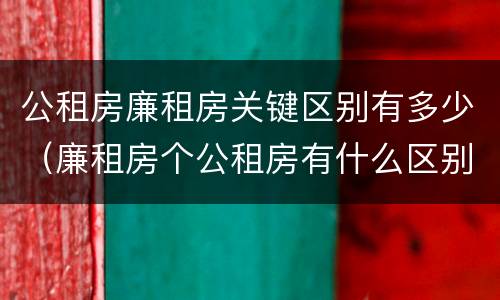 公租房廉租房关键区别有多少（廉租房个公租房有什么区别）
