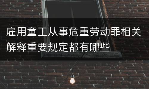 雇用童工从事危重劳动罪相关解释重要规定都有哪些