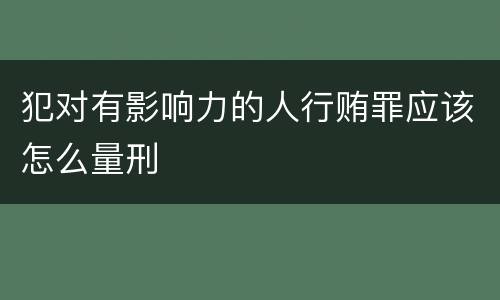 犯对有影响力的人行贿罪应该怎么量刑