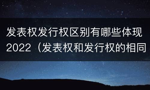 发表权发行权区别有哪些体现2022（发表权和发行权的相同点）