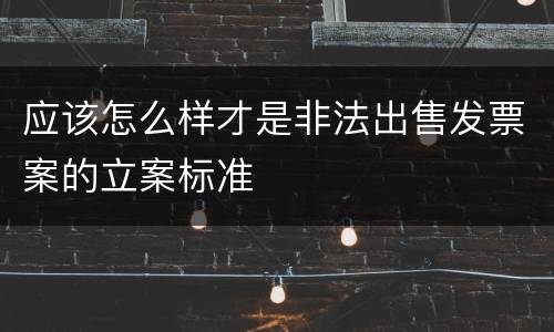 应该怎么样才是非法出售发票案的立案标准