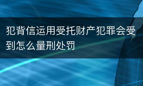 犯背信运用受托财产犯罪会受到怎么量刑处罚