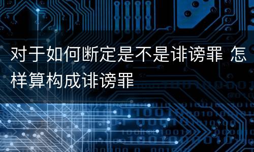 对于如何断定是不是诽谤罪 怎样算构成诽谤罪