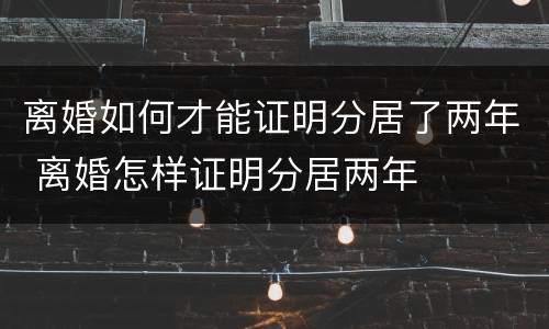 离婚如何才能证明分居了两年 离婚怎样证明分居两年